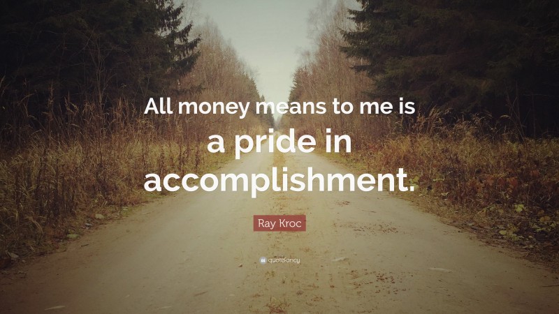 Ray Kroc Quote: “All money means to me is a pride in accomplishment.”