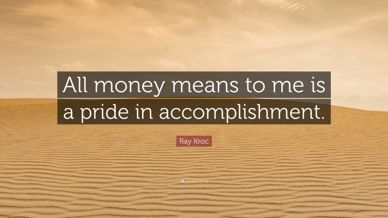 Ray Kroc Quote: “All money means to me is a pride in accomplishment.”