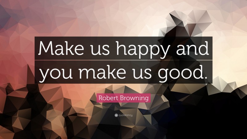 Robert Browning Quote: “Make us happy and you make us good.”