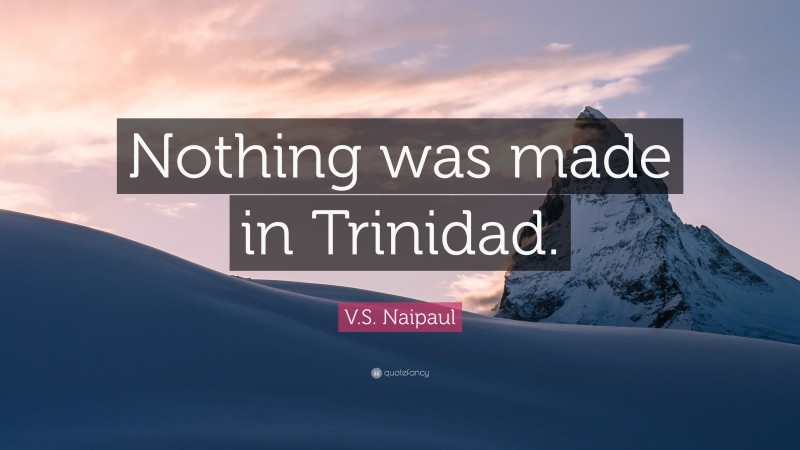 V.S. Naipaul Quote: “Nothing was made in Trinidad.”