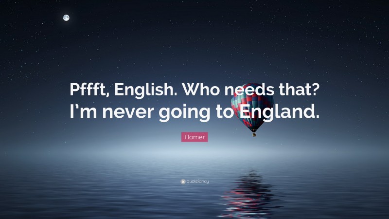 Homer Quote: “Pffft, English. Who needs that? I’m never going to England.”