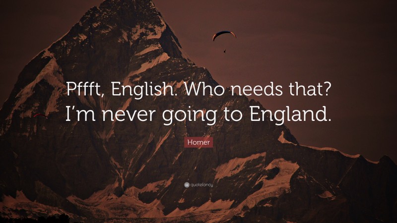 Homer Quote: “Pffft, English. Who needs that? I’m never going to England.”