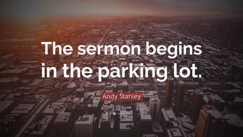 Andy Stanley Quote: “The sermon begins in the parking lot.”