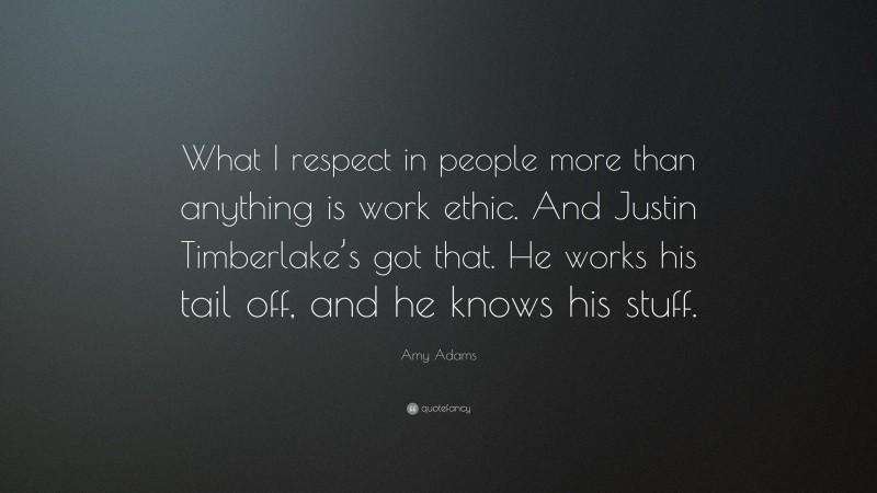 Amy Adams Quote: “What I respect in people more than anything is work ethic. And Justin Timberlake’s got that. He works his tail off, and he knows his stuff.”