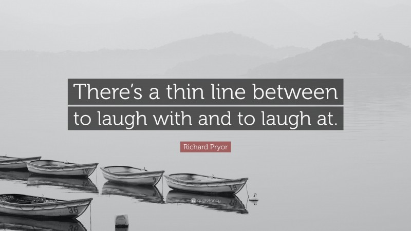 Richard Pryor Quote: “There’s a thin line between to laugh with and to laugh at.”