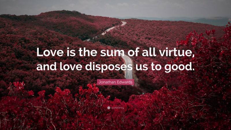 Jonathan Edwards Quote: “Love is the sum of all virtue, and love disposes us to good.”