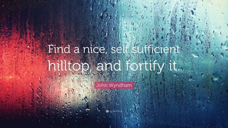 John Wyndham Quote: “Find a nice, self sufficient hilltop, and fortify it.”