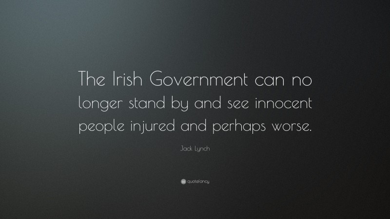 Jack Lynch Quote: “The Irish Government can no longer stand by and see innocent people injured and perhaps worse.”
