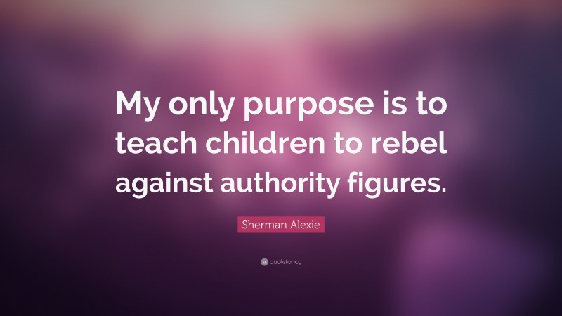 Sherman Alexie Quote: “My only purpose is to teach children to rebel against authority figures.”