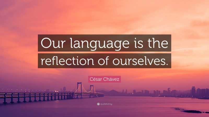 César Chávez Quote: “Our language is the reflection of ourselves.”