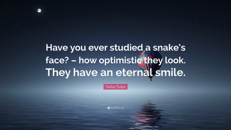 Tasha Tudor Quote: “Have you ever studied a snake’s face? – how optimistic they look. They have an eternal smile.”