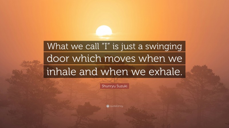 Shunryu Suzuki Quote: “What we call “I” is just a swinging door which moves when we inhale and when we exhale.”
