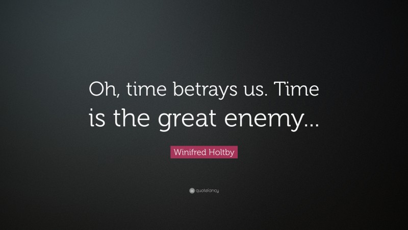 Winifred Holtby Quote: “Oh, time betrays us. Time is the great enemy...”