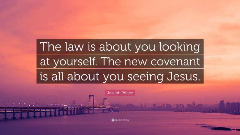 Joseph Prince Quote: “The law is about you looking at yourself. The new covenant is all about you seeing Jesus.”