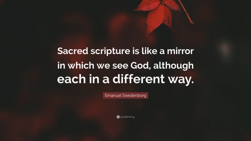 Emanuel Swedenborg Quote: “Sacred scripture is like a mirror in which we see God, although each in a different way.”