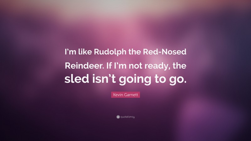 Kevin Garnett Quote: “I’m like Rudolph the Red-Nosed Reindeer. If I’m not ready, the sled isn’t going to go.”