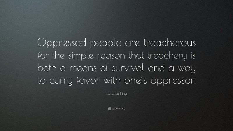Florence King Quote: “Oppressed people are treacherous for the simple reason that treachery is both a means of survival and a way to curry favor with one’s oppressor.”