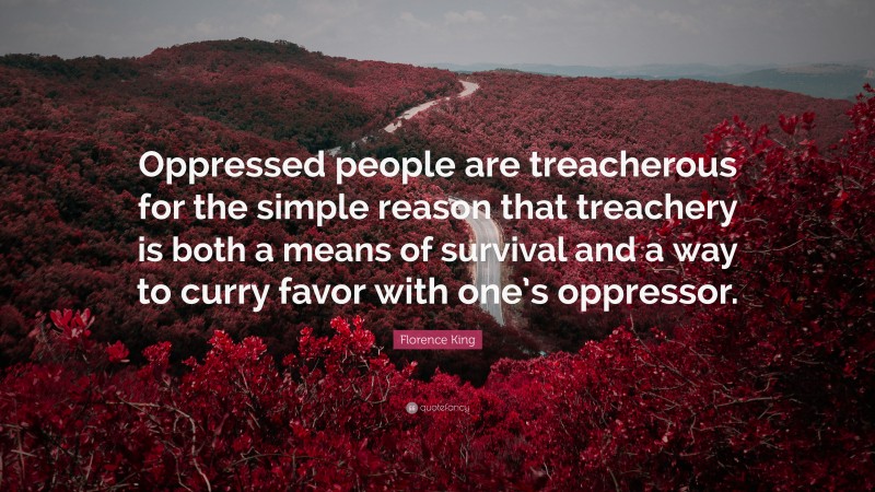 Florence King Quote: “Oppressed people are treacherous for the simple reason that treachery is both a means of survival and a way to curry favor with one’s oppressor.”
