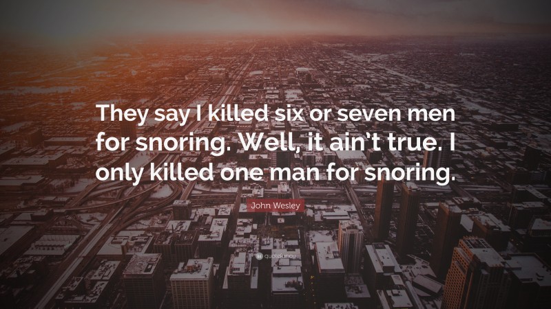 John Wesley Quote: “They say I killed six or seven men for snoring. Well, it ain’t true. I only killed one man for snoring.”