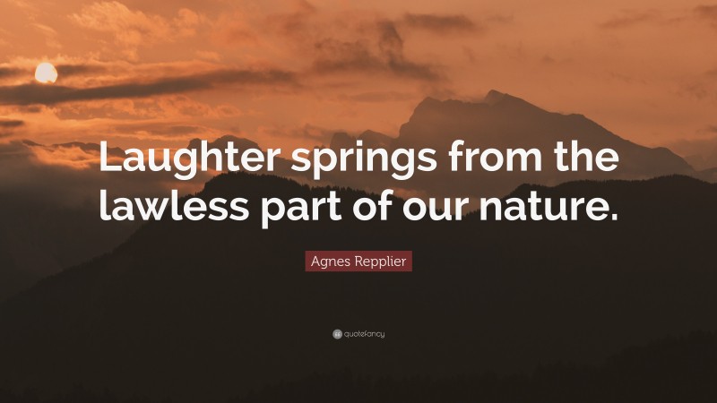 Agnes Repplier Quote: “Laughter springs from the lawless part of our nature.”