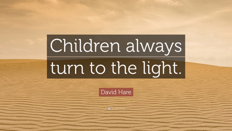 David Hare Quote: “Children always turn to the light.”