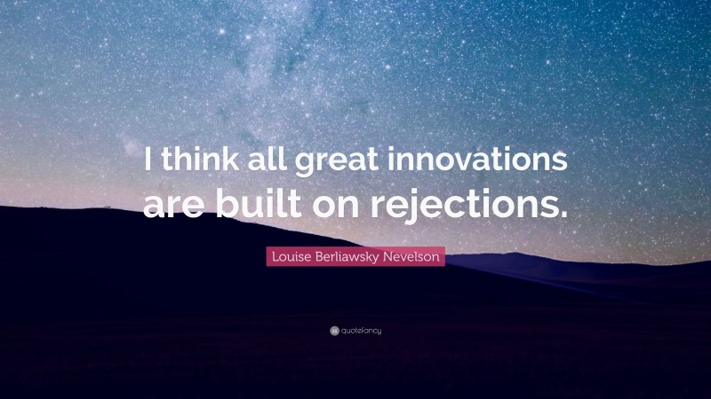 Louise Berliawsky Nevelson Quote: “I think all great innovations are built on rejections.”