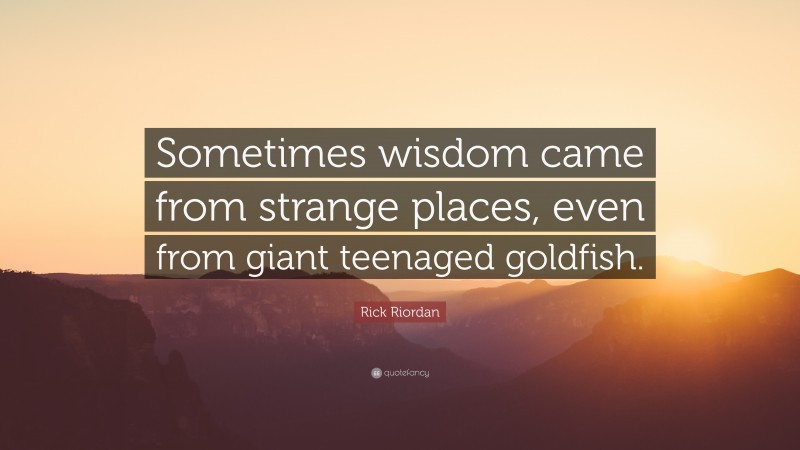 Rick Riordan Quote: “Sometimes wisdom came from strange places, even from giant teenaged goldfish.”