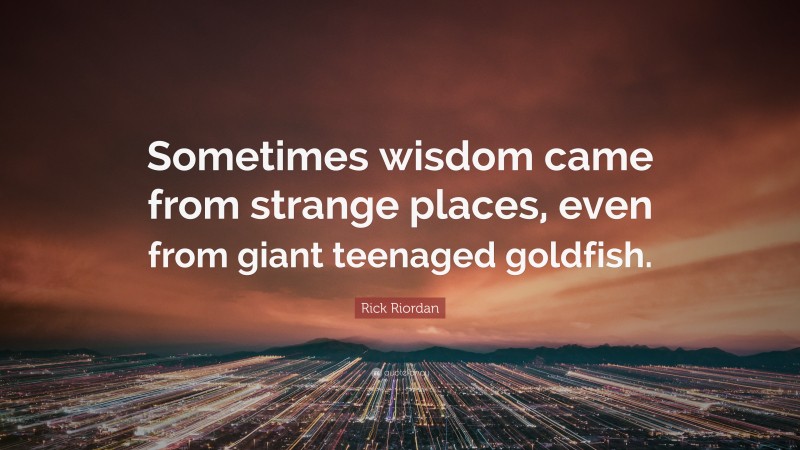 Rick Riordan Quote: “Sometimes wisdom came from strange places, even from giant teenaged goldfish.”