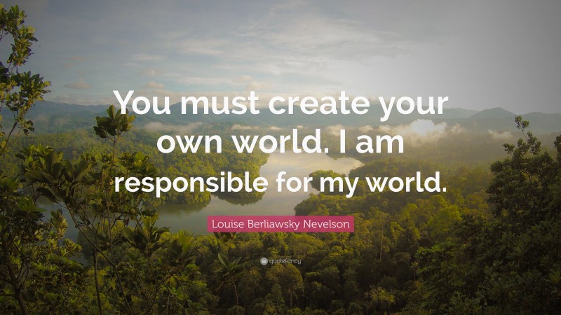 Louise Berliawsky Nevelson Quote: “You must create your own world. I am responsible for my world.”