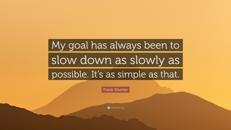 Frank Shorter Quote: “My goal has always been to slow down as slowly as possible. It’s as simple as that.”