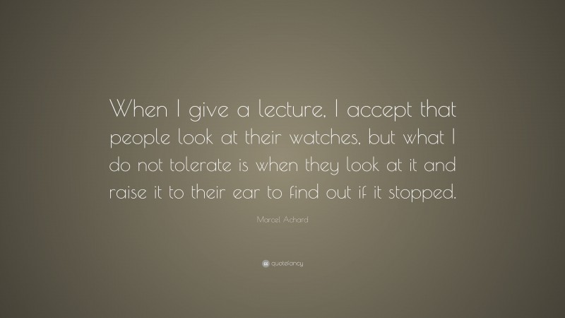 Marcel Achard Quote: “When I give a lecture, I accept that people look at their watches, but what I do not tolerate is when they look at it and raise it to their ear to find out if it stopped.”