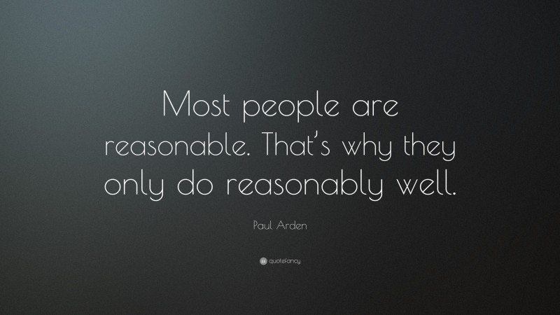 Paul Arden Quote: “Most people are reasonable. That’s why they only do reasonably well.”