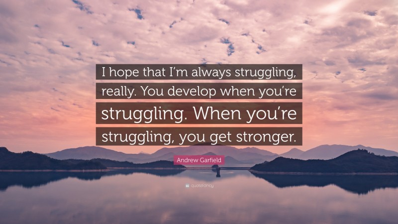 Andrew Garfield Quote: “I hope that I’m always struggling, really. You develop when you’re struggling. When you’re struggling, you get stronger.”