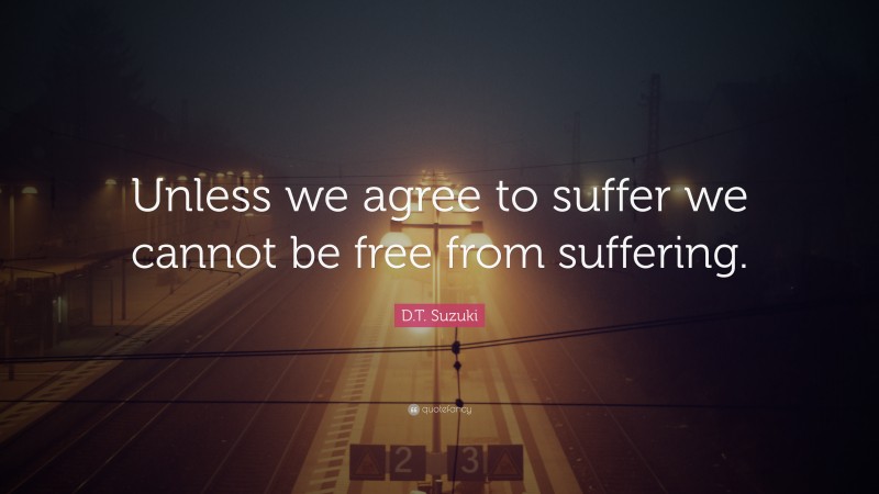 D.T. Suzuki Quote: “Unless we agree to suffer we cannot be free from suffering.”