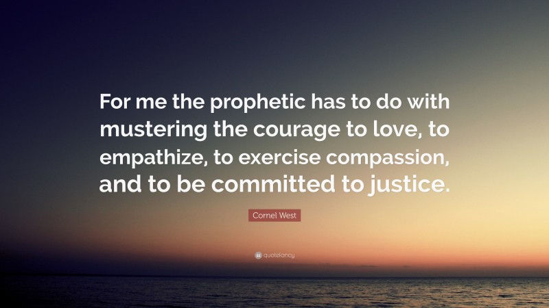 Cornel West Quote: “For me the prophetic has to do with mustering the courage to love, to empathize, to exercise compassion, and to be committed to justice.”