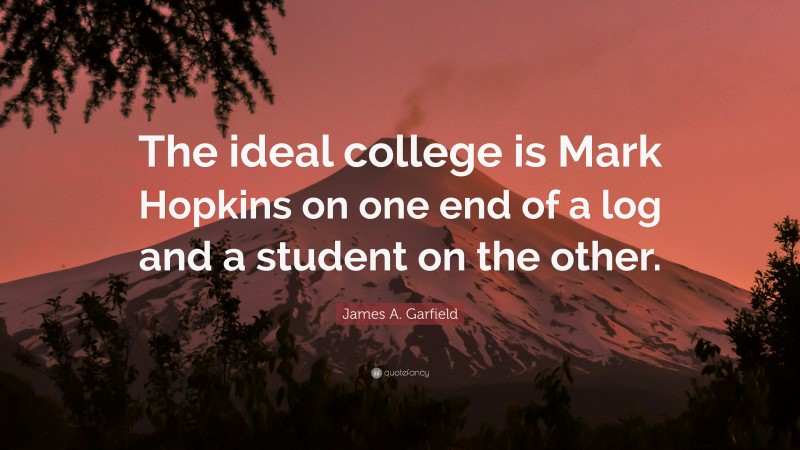 James A. Garfield Quote: “The ideal college is Mark Hopkins on one end of a log and a student on the other.”