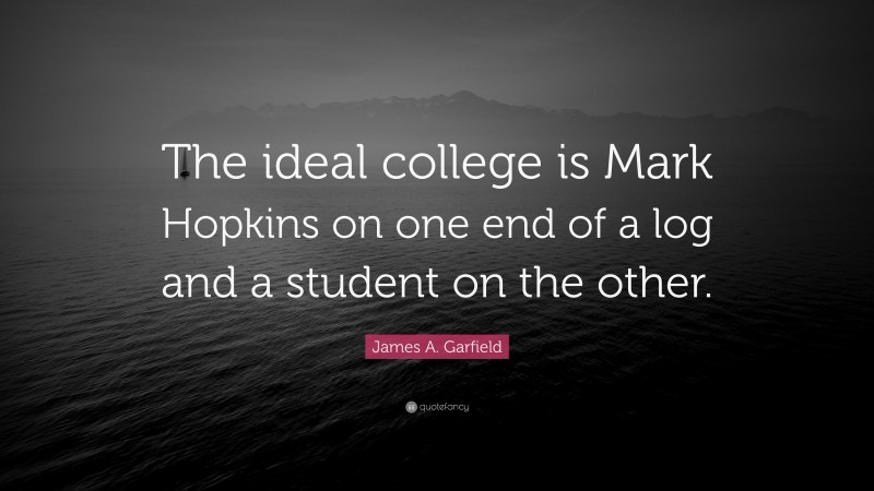 James A. Garfield Quote: “The ideal college is Mark Hopkins on one end of a log and a student on the other.”
