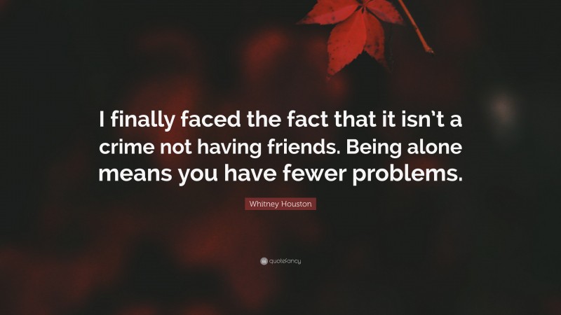 Whitney Houston Quote: “I finally faced the fact that it isn’t a crime not having friends. Being alone means you have fewer problems.”
