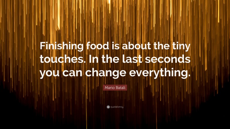 Mario Batali Quote: “Finishing food is about the tiny touches. In the last seconds you can change everything.”
