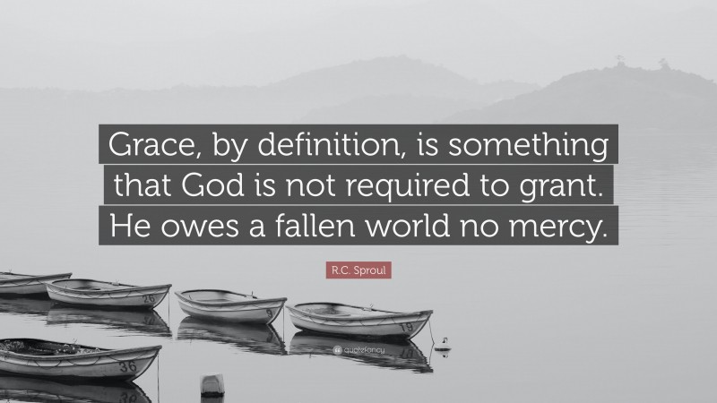 R.C. Sproul Quote: “Grace, by definition, is something that God is not required to grant. He owes a fallen world no mercy.”