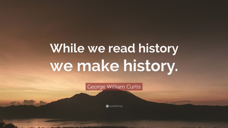 George William Curtis Quote: “While we read history we make history.”