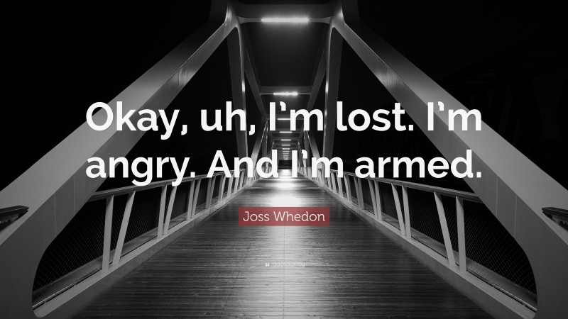Joss Whedon Quote: “Okay, uh, I’m lost. I’m angry. And I’m armed.”