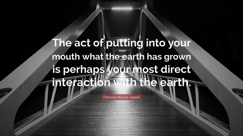 Frances Moore Lappé Quote: “The act of putting into your mouth what the earth has grown is perhaps your most direct interaction with the earth.”