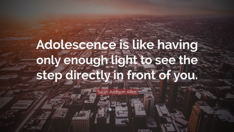 Sarah Addison Allen Quote: “Adolescence is like having only enough light to see the step directly in front of you.”