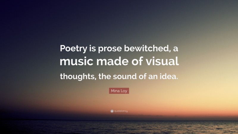 Mina Loy Quote: “Poetry is prose bewitched, a music made of visual thoughts, the sound of an idea.”