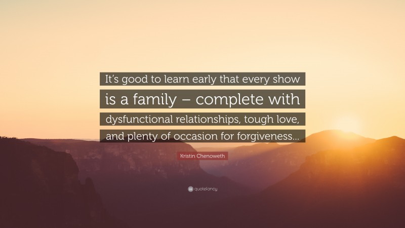 Kristin Chenoweth Quote: “It’s good to learn early that every show is a family – complete with dysfunctional relationships, tough love, and plenty of occasion for forgiveness...”
