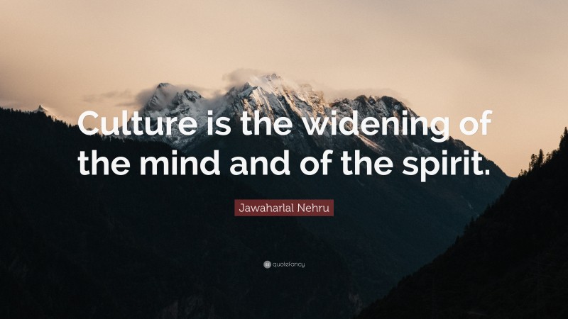 Jawaharlal Nehru Quote: “Culture is the widening of the mind and of the spirit.”