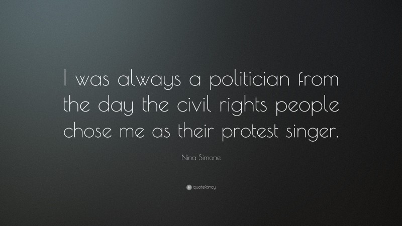 Nina Simone Quote: “I was always a politician from the day the civil rights people chose me as their protest singer.”