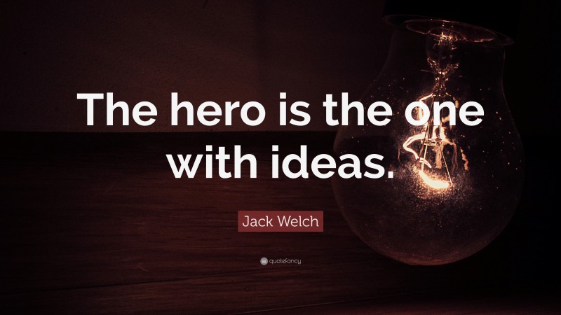 Jack Welch Quote: “The hero is the one with ideas.”