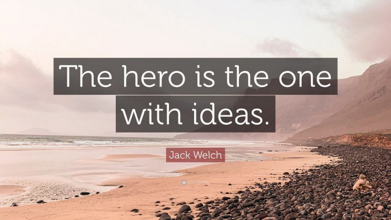 Jack Welch Quote: “The hero is the one with ideas.”